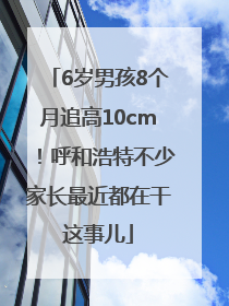 6岁男孩8个月追高10cm！呼和浩特不少家长最近都在干这事儿