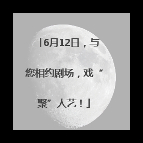 6月12日，与您相约剧场，戏“聚”人艺！