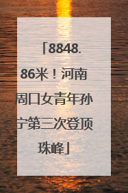 8848.86米！河南周口女青年孙宁第三次登顶珠峰