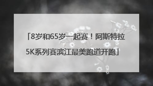 8岁和65岁一起赛！阿斯特拉5K系列赛滨江最美跑道开跑