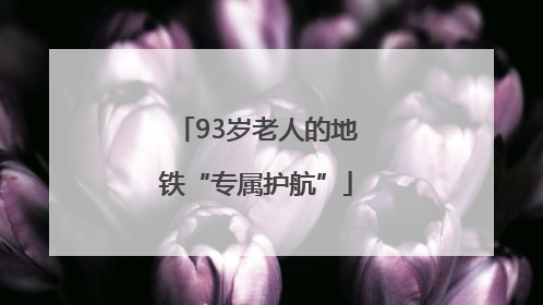 93岁老人的地铁“专属护航”