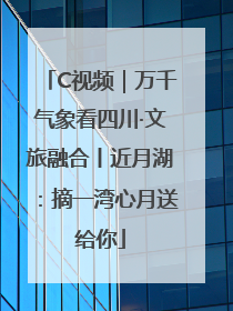 C视频｜万千气象看四川·文旅融合丨近月湖：摘一湾心月送给你