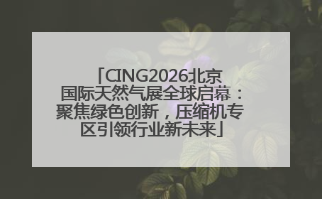 CING2026北京国际天然气展全球启幕：聚焦绿色创新，压缩机专区引领行业新未来