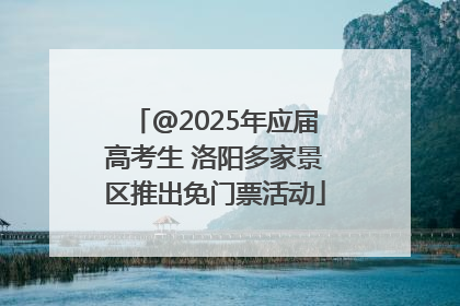 @2025年应届高考生 洛阳多家景区推出免门票活动