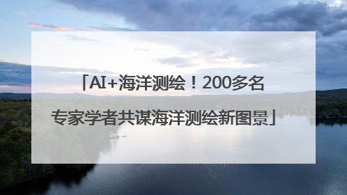 AI+海洋测绘！200多名专家学者共谋海洋测绘新图景