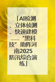 AI检测、立体侦测、快速建模……“黑科技”助阵河南2025防汛综合演练