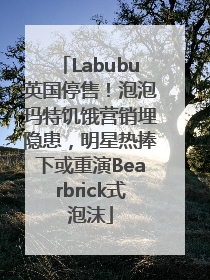 Labubu英国停售！泡泡玛特饥饿营销埋隐患，明星热捧下或重演Bearbrick式泡沫