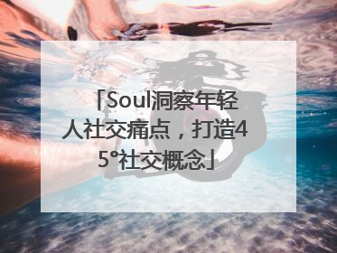 Soul洞察年轻人社交痛点，打造45°社交概念